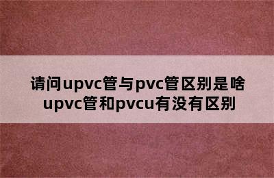 请问upvc管与pvc管区别是啥 upvc管和pvcu有没有区别